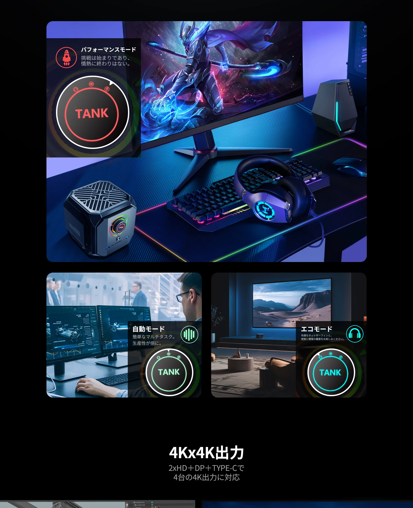 Chatreey TANK Mini PCには、パフォーマンスモード、オートモード、省電力モードの3つの動作モードがあります。これらの3つのモードを通じて、TANK Mini PCはユーザーの多様なニーズに応えることができます。パフォーマンスモードはデバイスの動作速度を最大化し、オートモードは実際の使用状況に基づいてインテリジェントに調整し、省電力モードは消費電力の削減に重点を置き、ユーザーにより長いバッテリー寿命とよりエネルギー効率の高い体験を提供します。また、4*4Kビデオ出力をサポートしており、パワフルなコンピューターとなっています。